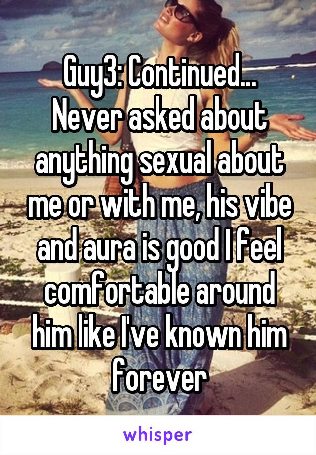 Guy3: Continued...
Never asked about anything sexual about me or with me, his vibe and aura is good I feel comfortable around him like I've known him forever