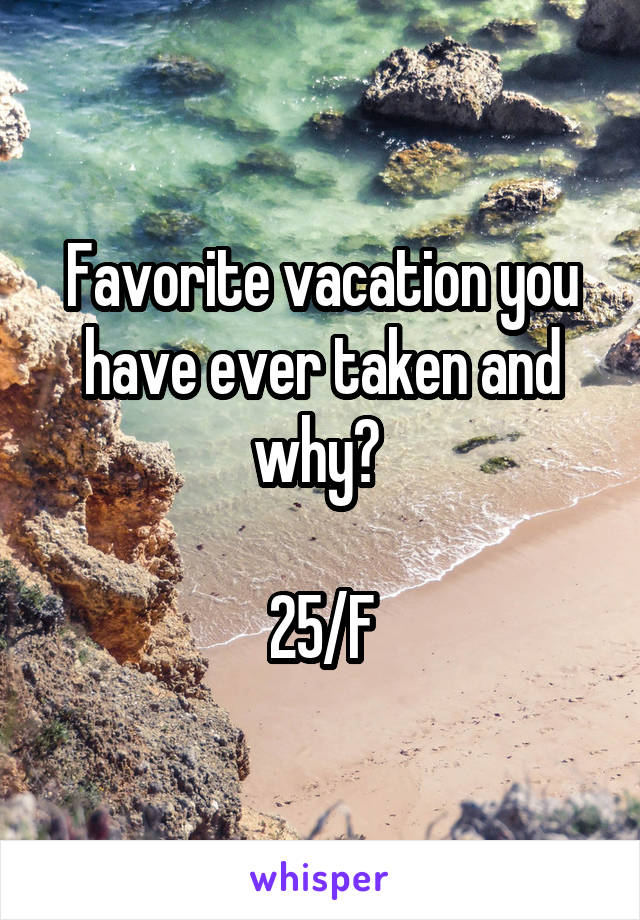 Favorite vacation you have ever taken and why? 

25/F