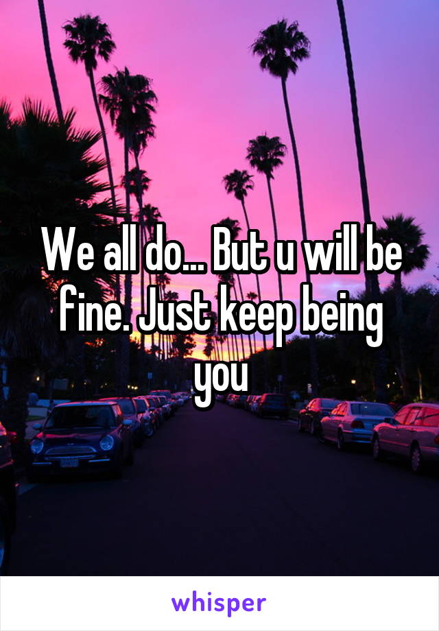 We all do... But u will be fine. Just keep being you