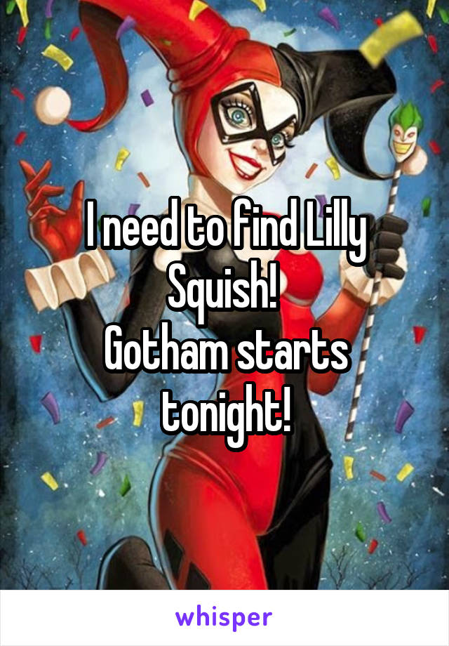 I need to find Lilly Squish! 
Gotham starts tonight!