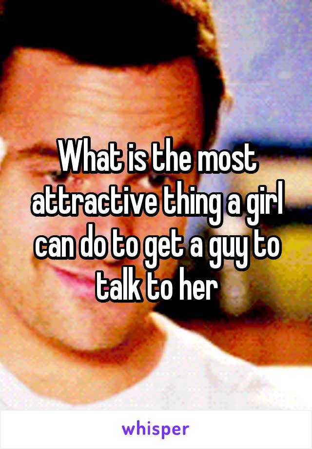 What is the most attractive thing a girl can do to get a guy to talk to her