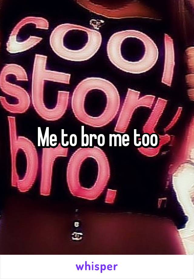 Me to bro me too