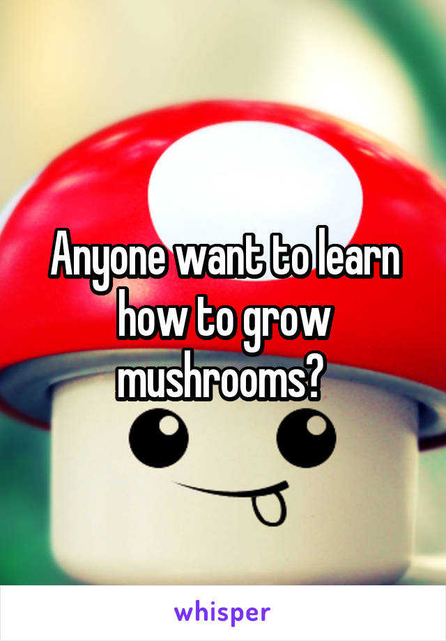Anyone want to learn how to grow mushrooms? 