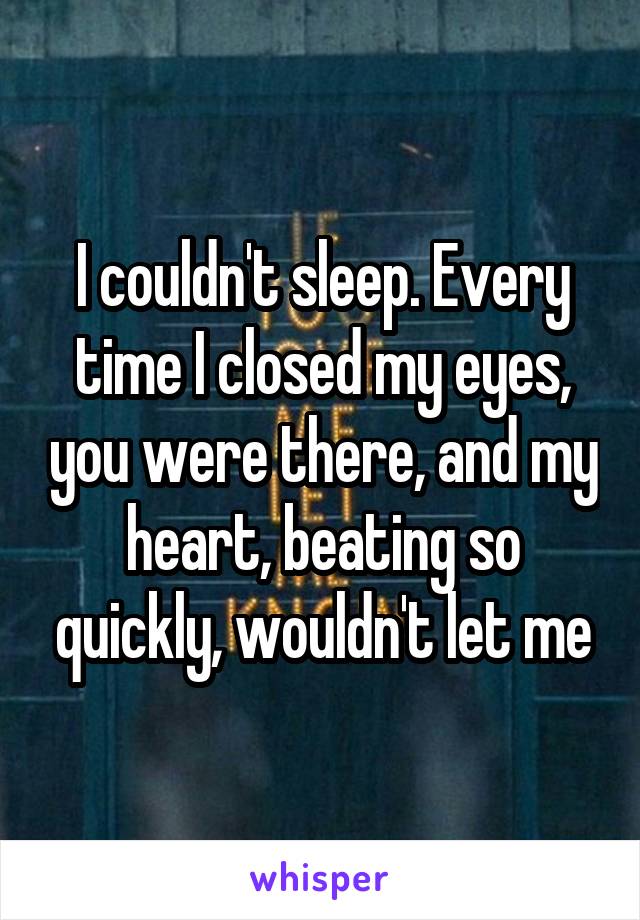 I couldn't sleep. Every time I closed my eyes, you were there, and my heart, beating so quickly, wouldn't let me