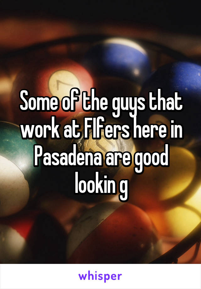 Some of the guys that work at FIfers here in Pasadena are good lookin g