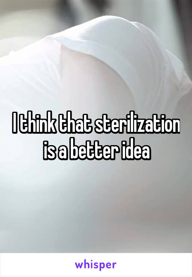 I think that sterilization is a better idea