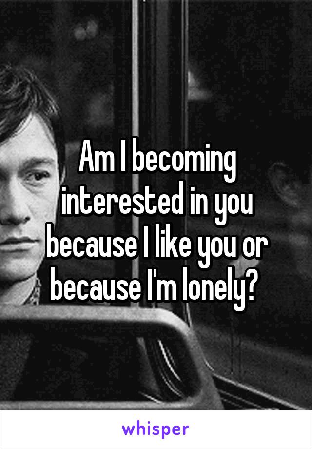 Am I becoming interested in you because I like you or because I'm lonely? 