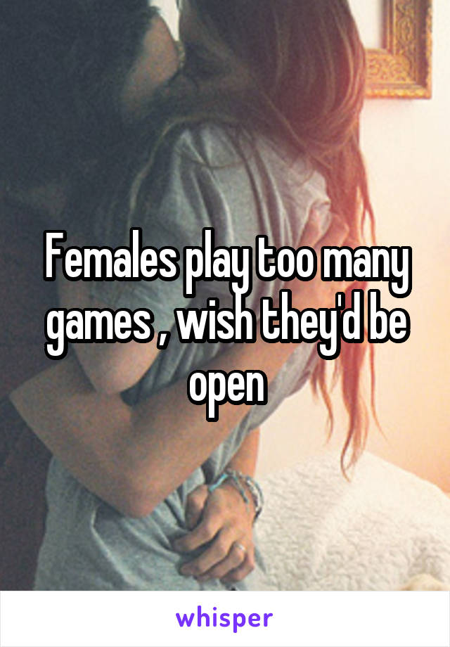 Females play too many games , wish they'd be open