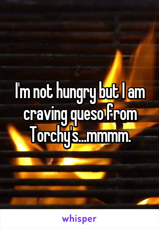 I'm not hungry but I am craving queso from Torchy's...mmmm.