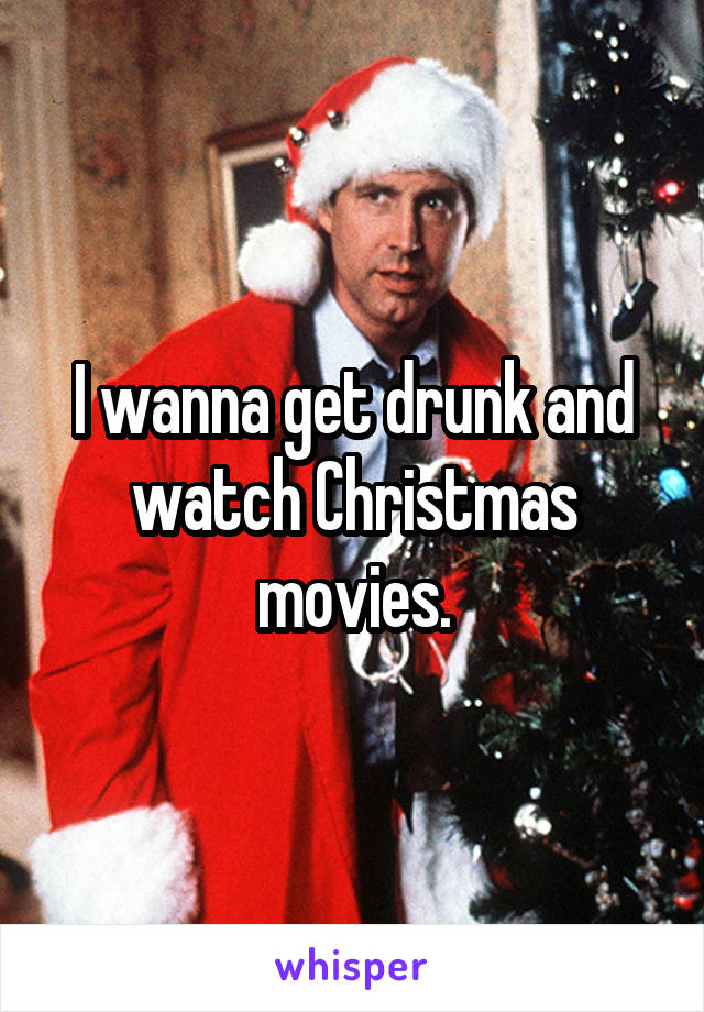 I wanna get drunk and watch Christmas movies.