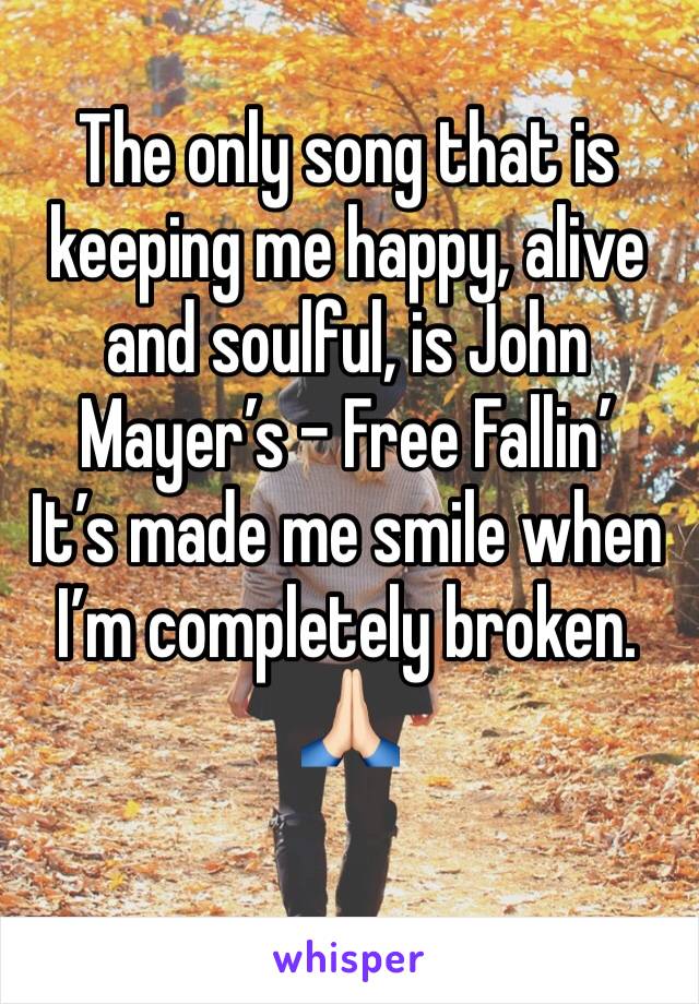 The only song that is keeping me happy, alive and soulful, is John Mayer’s - Free Fallin’
It’s made me smile when I’m completely broken. 🙏🏻