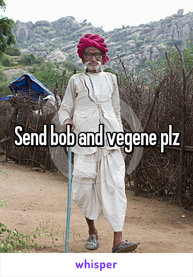 Send bob and vegene plz