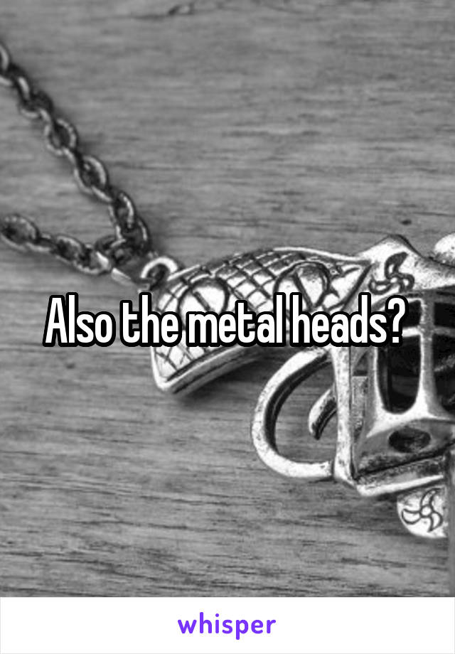 Also the metal heads? 