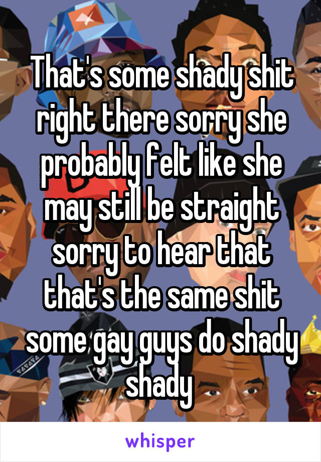 That's some shady shit right there sorry she probably felt like she may still be straight sorry to hear that that's the same shit some gay guys do shady shady 