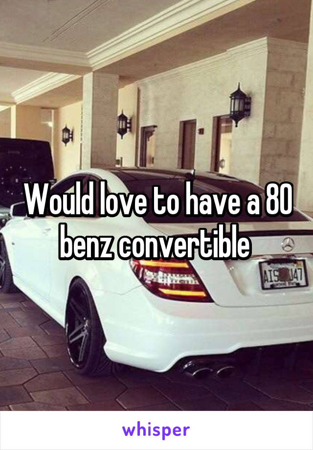 Would love to have a 80 benz convertible 