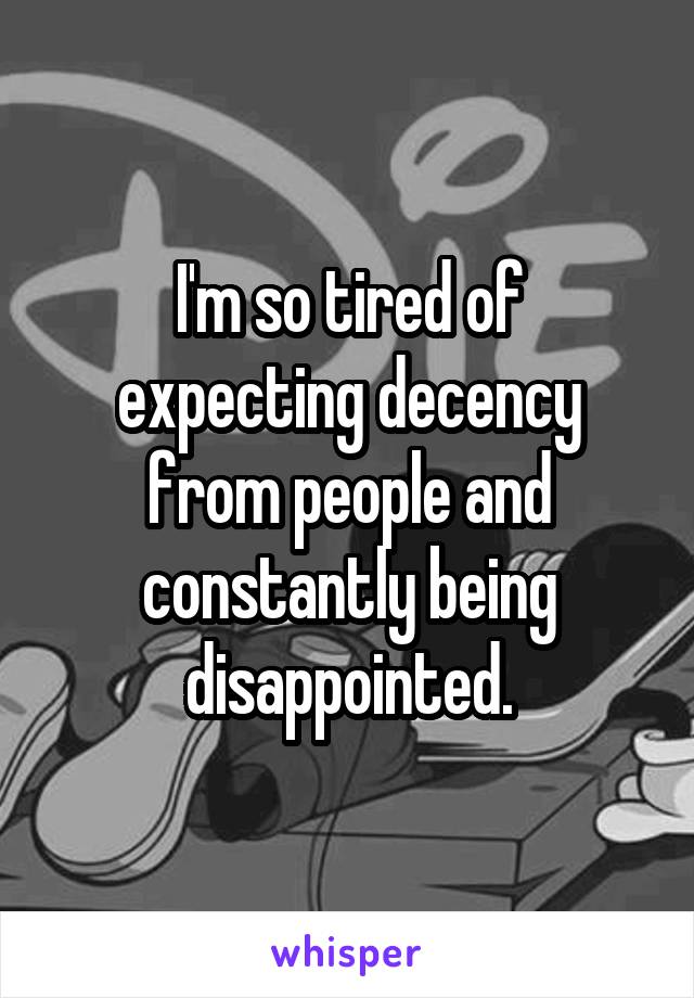 I'm so tired of expecting decency from people and constantly being disappointed.