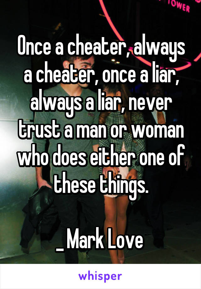 Once a cheater, always a cheater, once a liar, always a liar, never trust a man or woman who does either one of these things.

_ Mark Love 