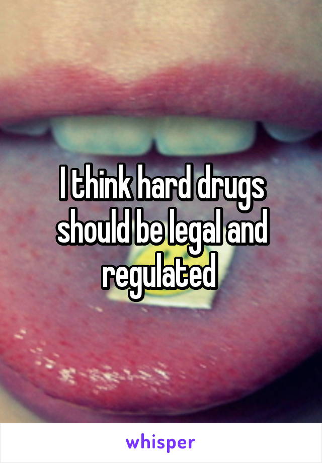 I think hard drugs should be legal and regulated 