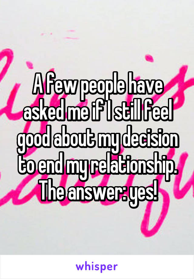 A few people have asked me if I still feel good about my decision to end my relationship. The answer: yes!