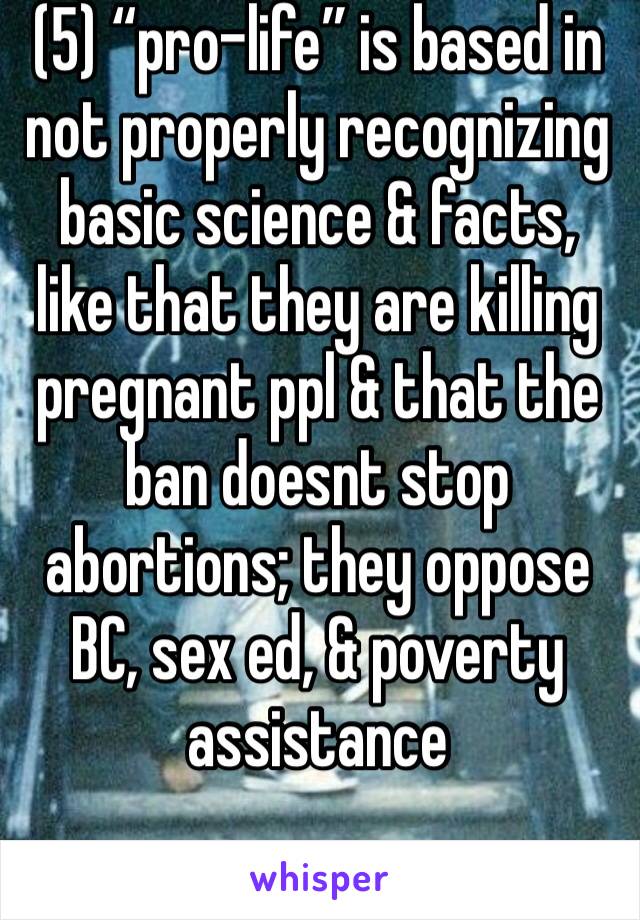 (5) “pro-life” is based in not properly recognizing basic science & facts, like that they are killing pregnant ppl & that the ban doesnt stop abortions; they oppose BC, sex ed, & poverty assistance 