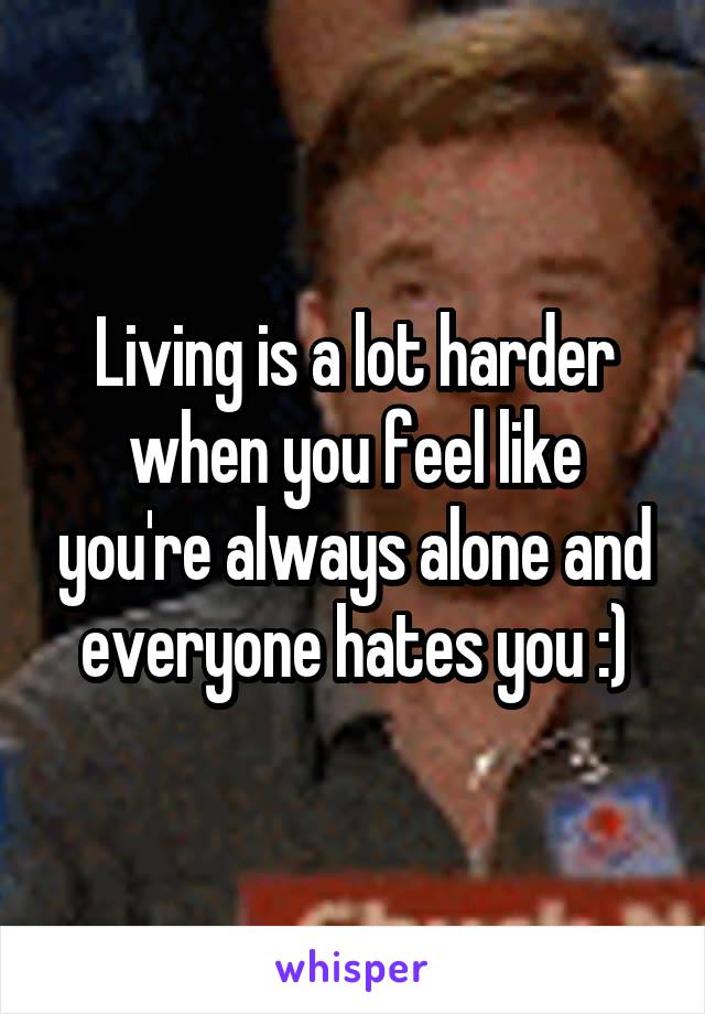 Living is a lot harder when you feel like you're always alone and everyone hates you :)