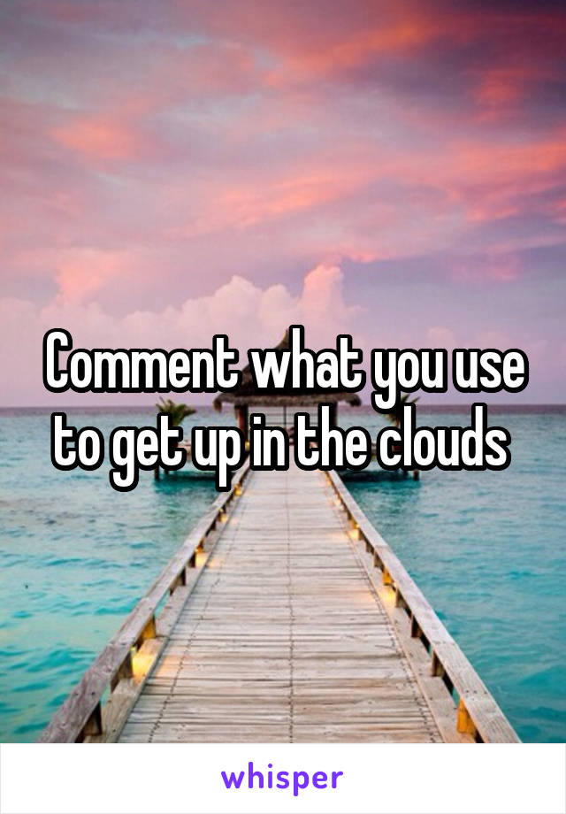 Comment what you use to get up in the clouds 