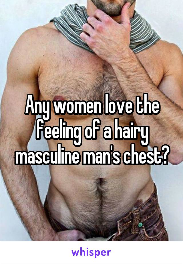 Any women love the feeling of a hairy masculine man's chest?