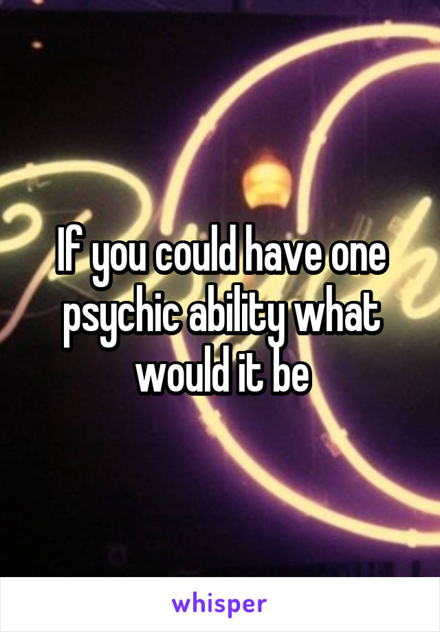 If you could have one psychic ability what would it be
