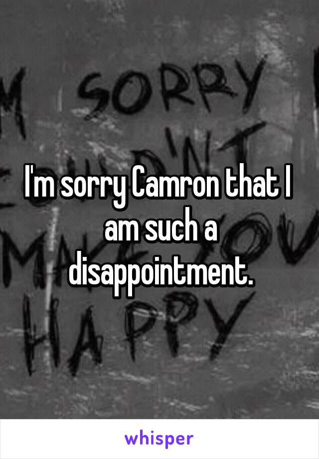 I'm sorry Camron that I  am such a disappointment.