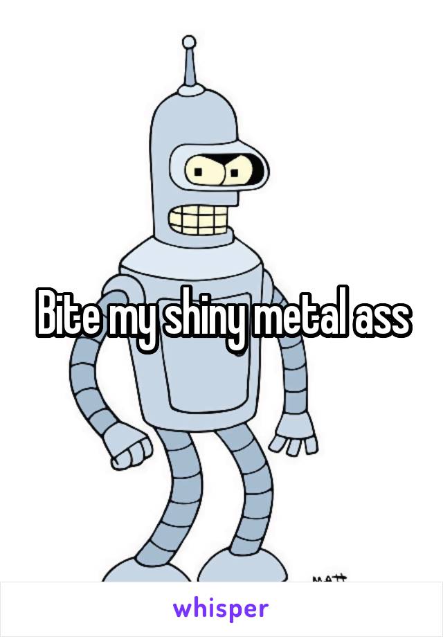 Bite my shiny metal ass