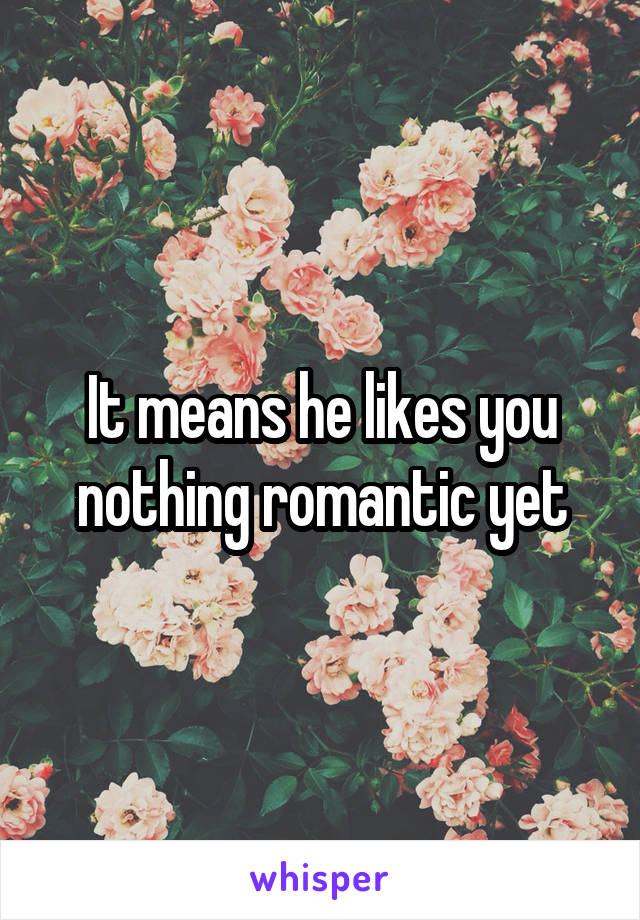 It means he likes you nothing romantic yet