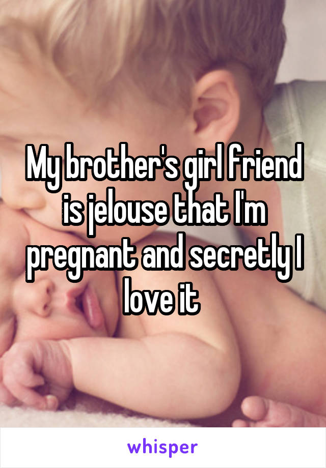 My brother's girl friend is jelouse that I'm pregnant and secretly I love it 