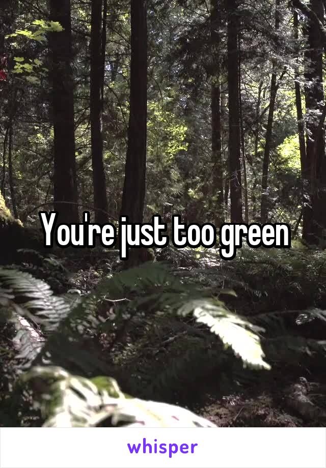 You're just too green