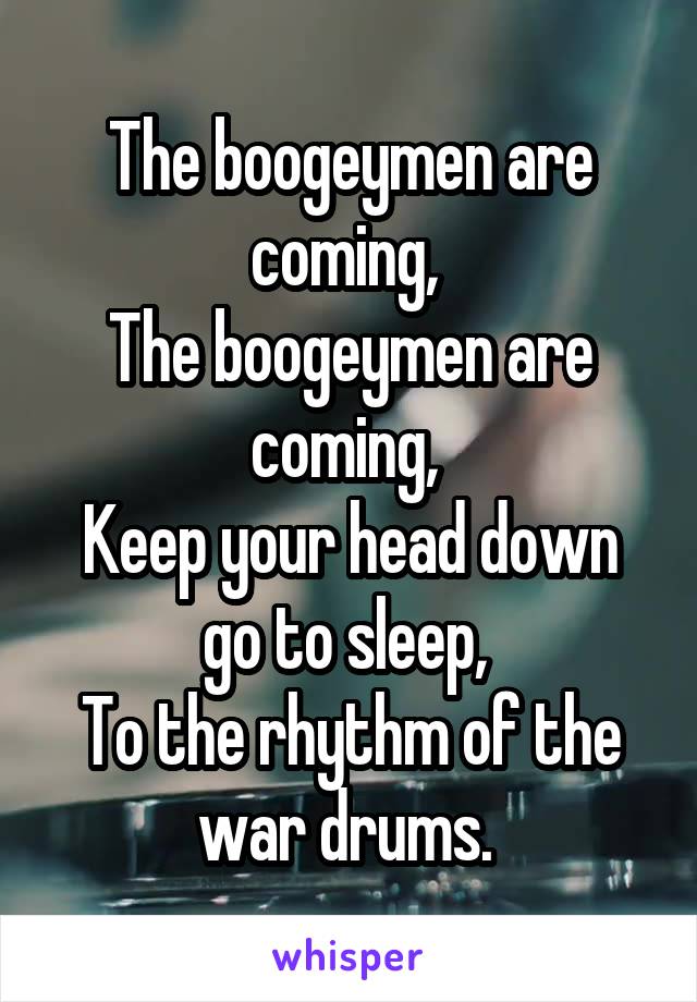 The boogeymen are coming, 
The boogeymen are coming, 
Keep your head down go to sleep, 
To the rhythm of the war drums. 
