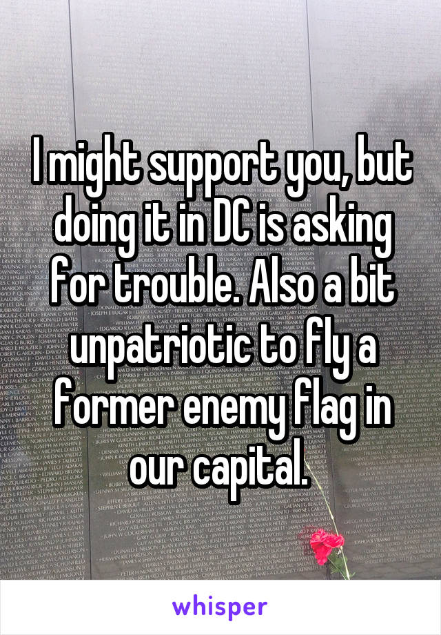 I might support you, but doing it in DC is asking for trouble. Also a bit unpatriotic to fly a former enemy flag in our capital. 