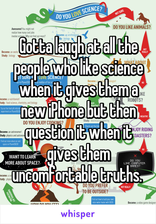 Gotta laugh at all the people who like science when it gives them a new iPhone but then question it when it gives them uncomfortable truths. 