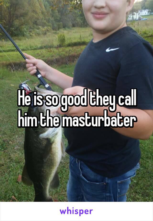 He is so good they call him the masturbater