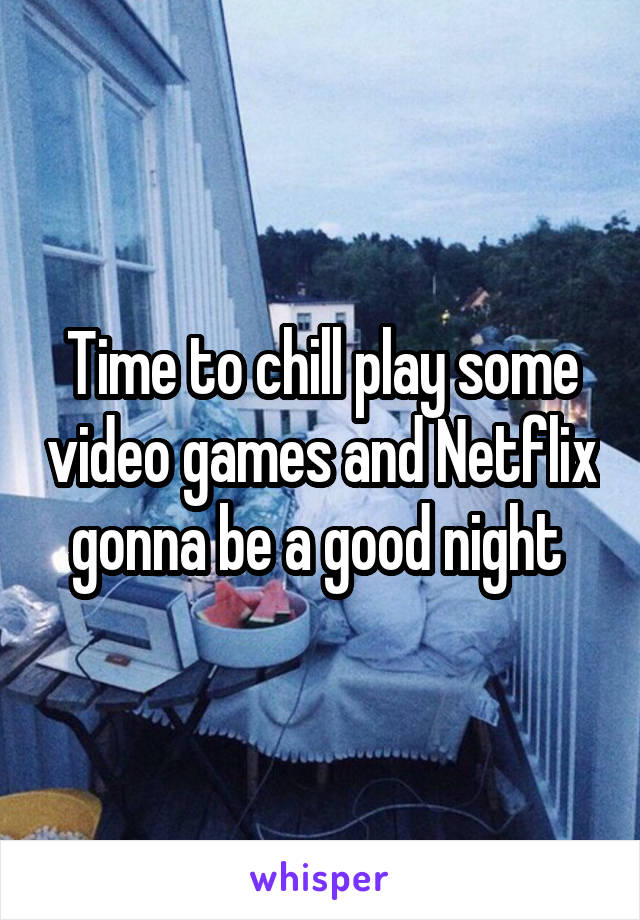 Time to chill play some video games and Netflix gonna be a good night 