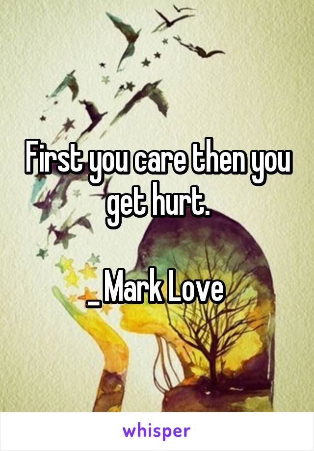 First you care then you get hurt.

_ Mark Love 