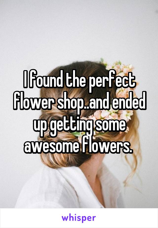 I found the perfect flower shop..and ended up getting some awesome flowers. 