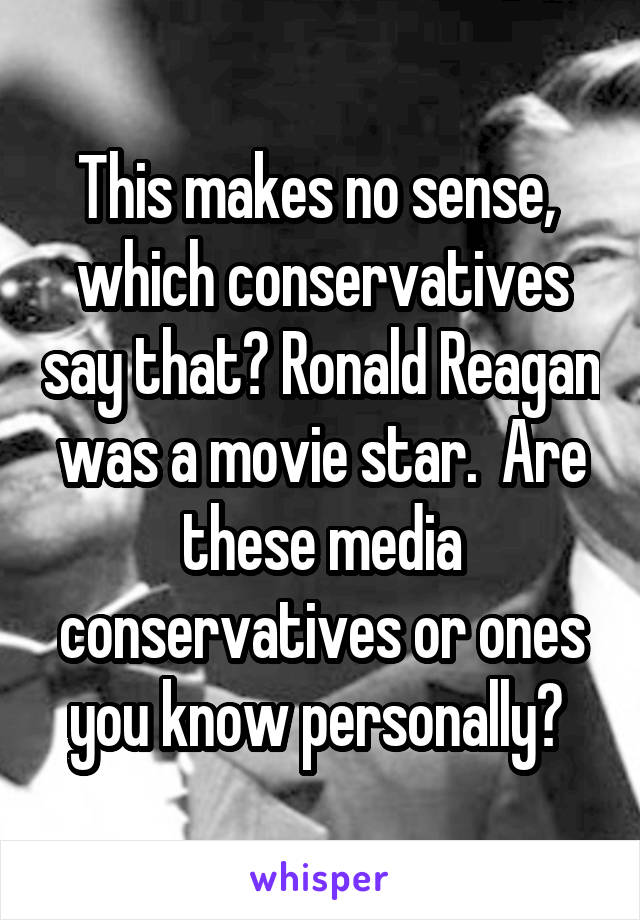 This makes no sense,  which conservatives say that? Ronald Reagan was a movie star.  Are these media conservatives or ones you know personally? 