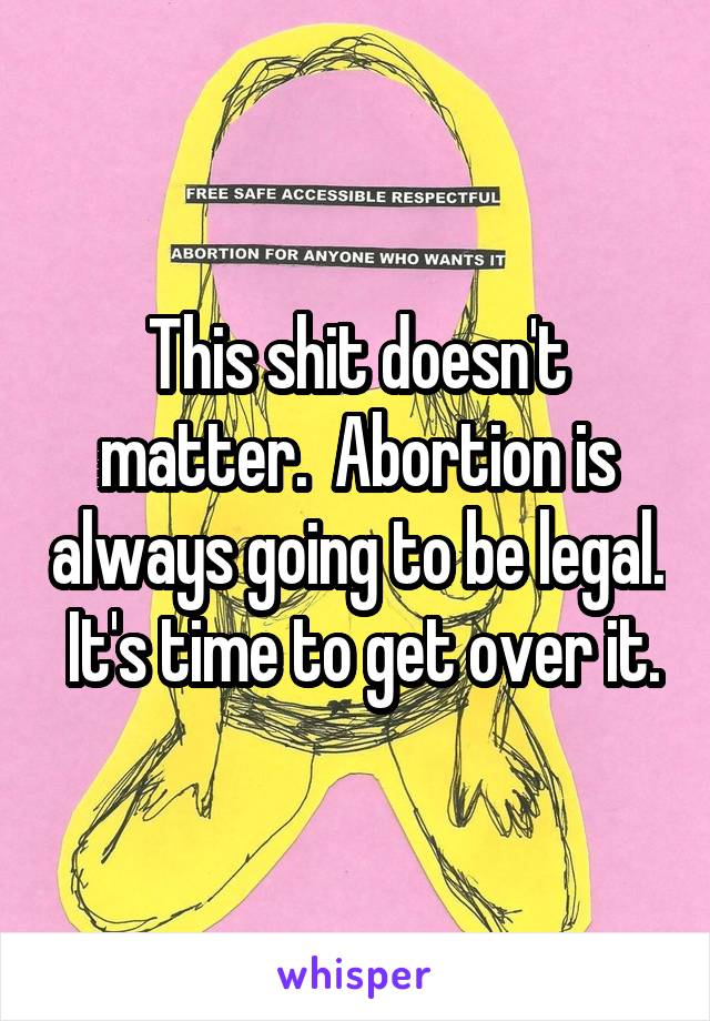 This shit doesn't matter.  Abortion is always going to be legal.  It's time to get over it.