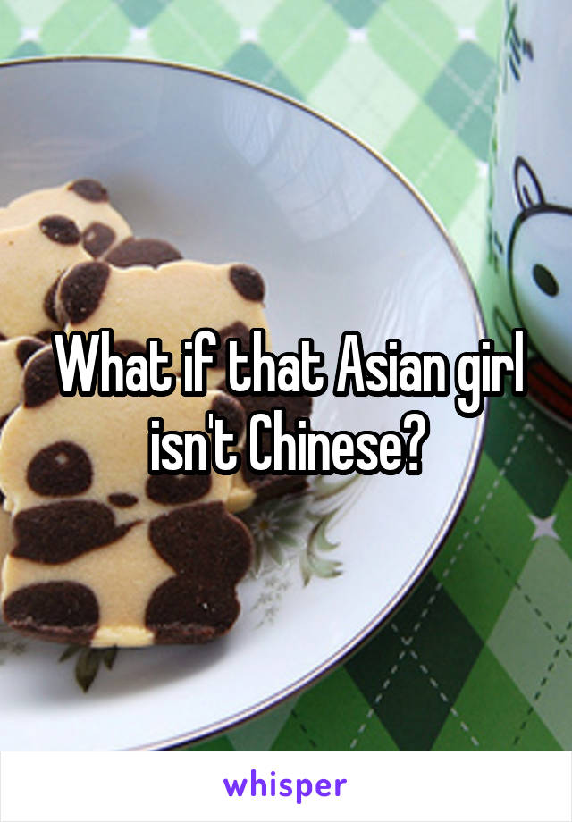 What if that Asian girl isn't Chinese?