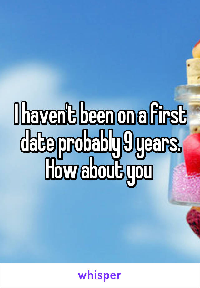 I haven't been on a first date probably 9 years. How about you 