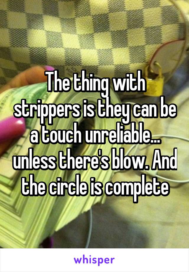 The thing with strippers is they can be a touch unreliable... unless there's blow. And the circle is complete