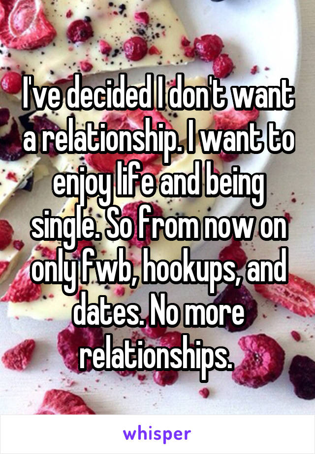 I've decided I don't want a relationship. I want to enjoy life and being single. So from now on only fwb, hookups, and dates. No more relationships. 