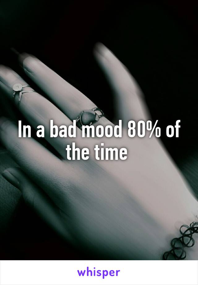 In a bad mood 80% of the time 