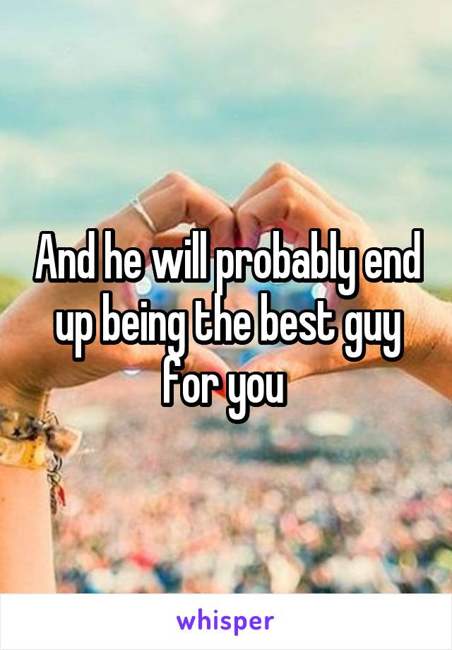And he will probably end up being the best guy for you 