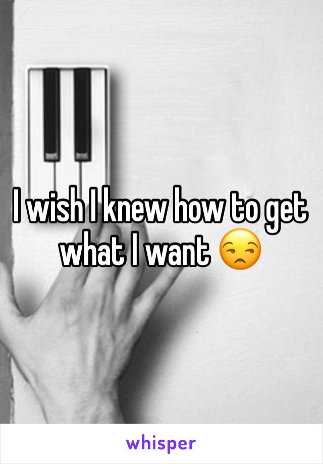 I wish I knew how to get what I want 😒