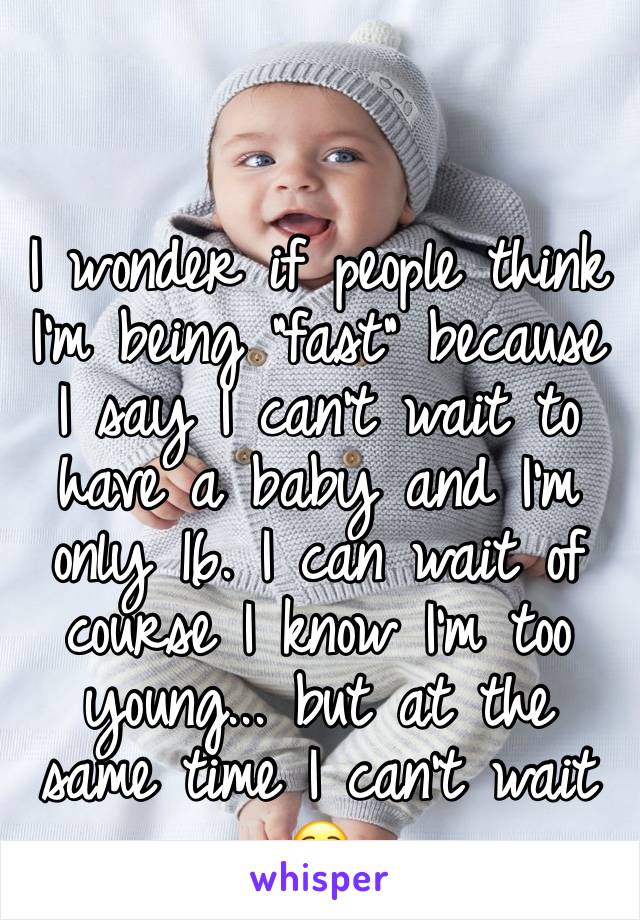 I wonder if people think I'm being "fast" because I say I can't wait to have a baby and I'm only 16. I can wait of course I know I'm too young... but at the same time I can't wait☺️